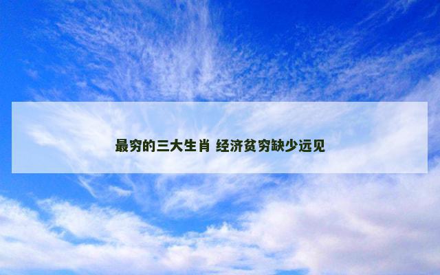 最穷的三大生肖 经济贫穷缺少远见 最穷的三大生肖 经济贫穷缺少远见