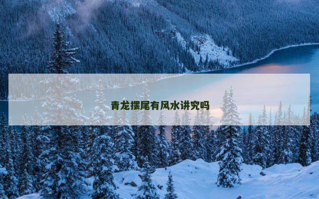 青龙摆尾有风水讲究吗 青龙摆尾有风水讲究吗