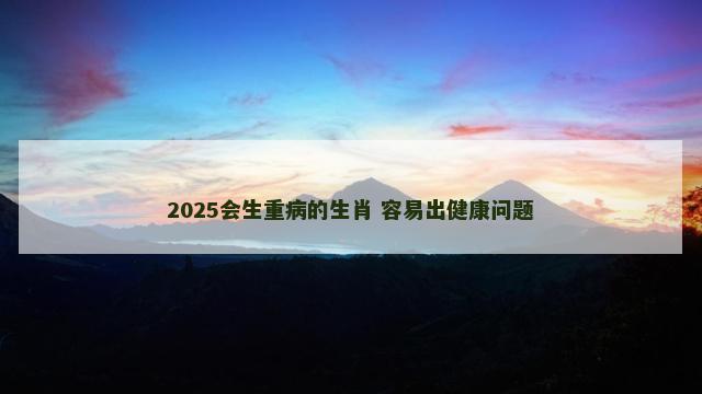 2025会生重病的生肖 容易出健康问题