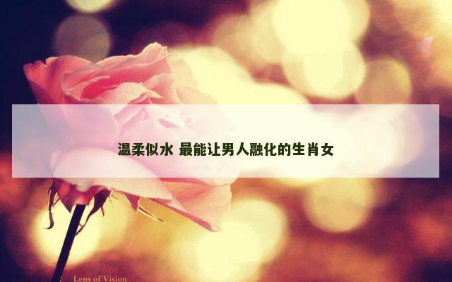 温柔似水 最能让男人融化的生肖女