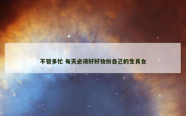 不管多忙 每天必须好好妆扮自己的生肖女