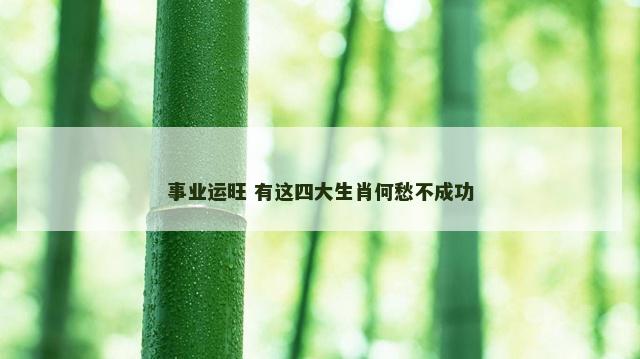 事业运旺 有这四大生肖何愁不成功
