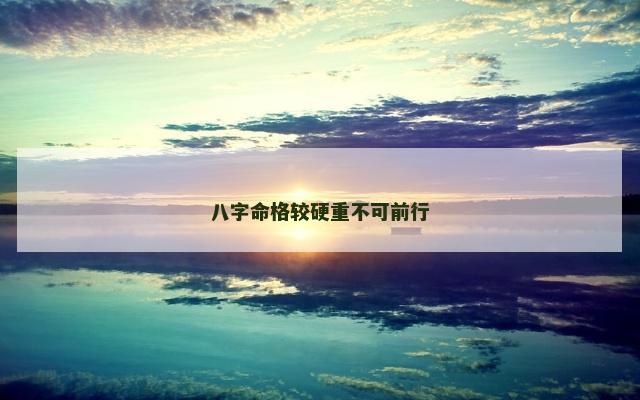 八字命格较硬重不可前行 八字命格较硬重不可前行