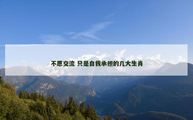 不愿交流 只是自我承担的几大生肖 不愿交流 只是自我承担的几大生肖