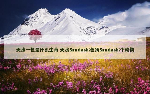 天水一色是什么生肖 天水—色猜—个动物
