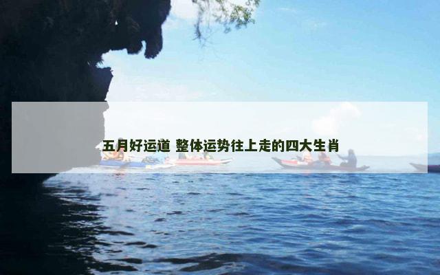 五月好运道 整体运势往上走的四大生肖