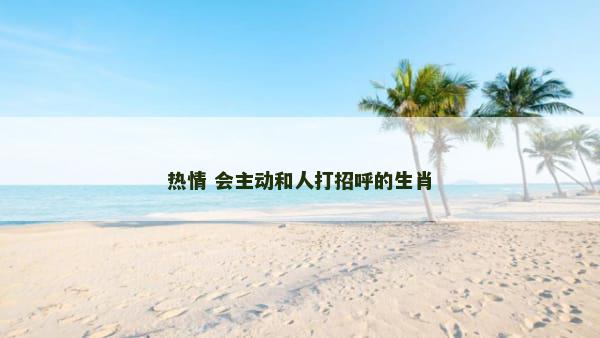 热情 会主动和人打招呼的生肖