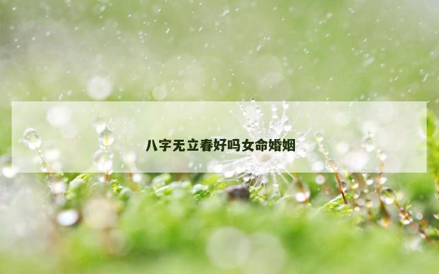 八字无立春好吗女命婚姻 八字无立春好吗女命婚姻