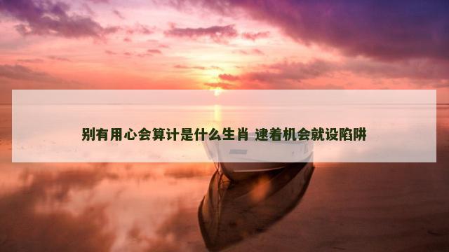 别有用心会算计是什么生肖 逮着机会就设陷阱