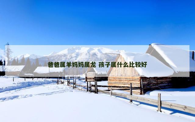 爸爸属羊妈妈属龙 孩子属什么比较好 爸爸属羊妈妈属龙 孩子属什么比较好