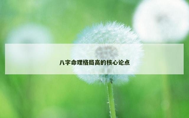 八字命理格局高的核心论点 八字命理格局高的核心论点
