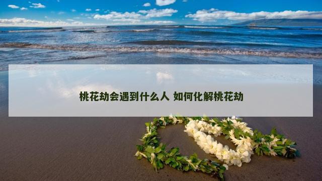 桃花劫会遇到什么人 如何化解桃花劫