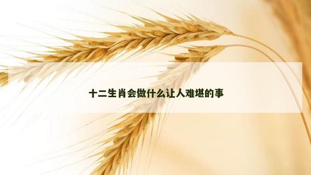十二生肖会做什么让人难堪的事