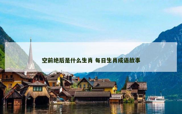 空前绝后是什么生肖 每日生肖成语故事 空前绝后是什么生肖 每日生肖成语故事