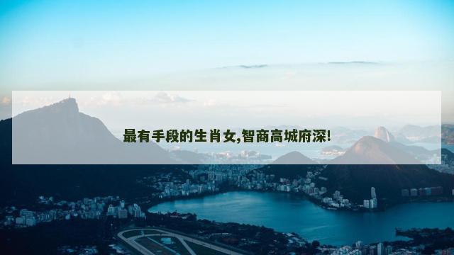 最有手段的生肖女,智商高城府深!