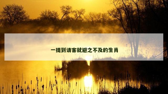一提到请客就避之不及的生肖 一提到请客就避之不及的生肖
