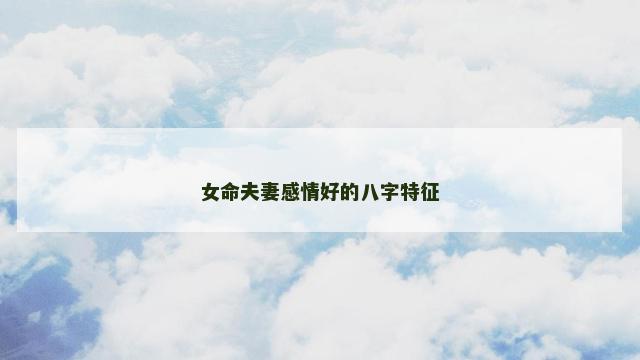 女命夫妻感情好的八字特征 女命夫妻感情好的八字特征