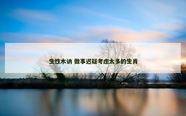 生性木讷 做事迟疑考虑太多的生肖