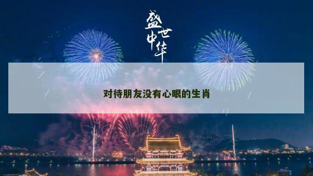 对待朋友没有心眼的生肖