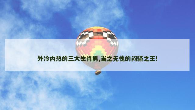 外冷内热的三大生肖男,当之无愧的闷骚之王!