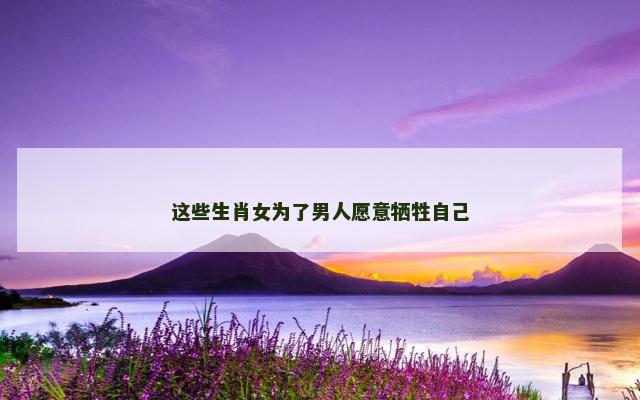 这些生肖女为了男人愿意牺牲自己