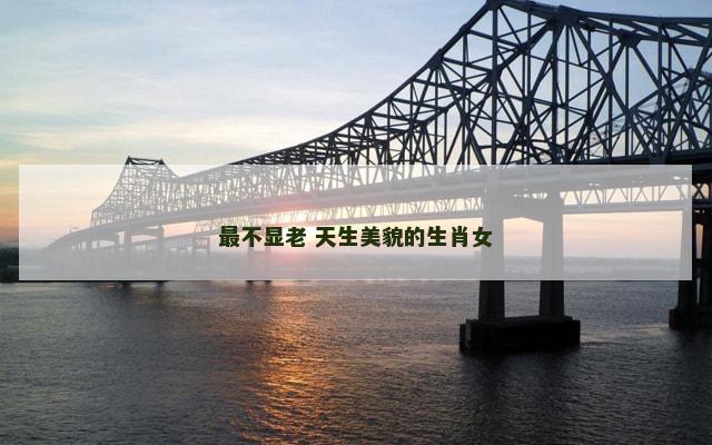 最不显老 天生美貌的生肖女