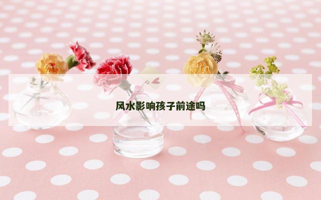 风水影响孩子前途吗