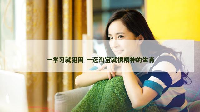 一学习就犯困 一逛淘宝就很精神的生肖