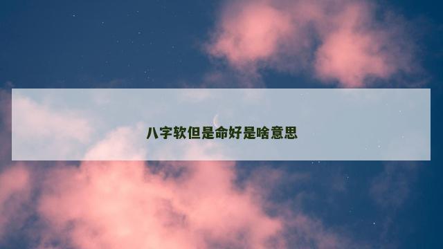 八字软但是命好是啥意思