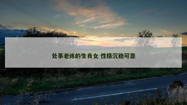 处事老练的生肖女 性格沉稳可靠