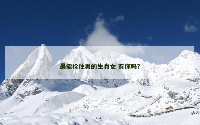 最能拴住男的生肖女 有你吗？