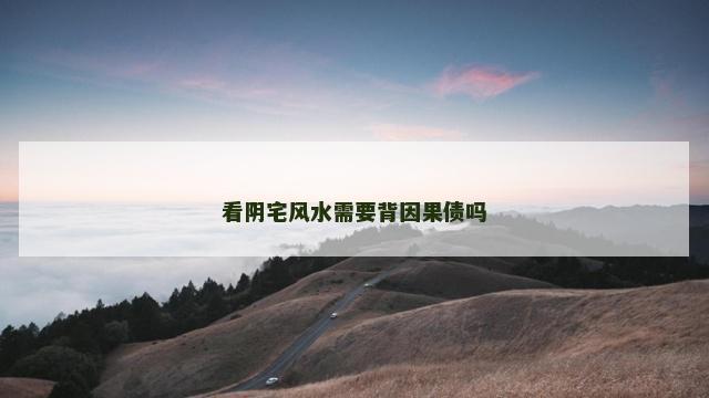 看阴宅风水需要背因果债吗