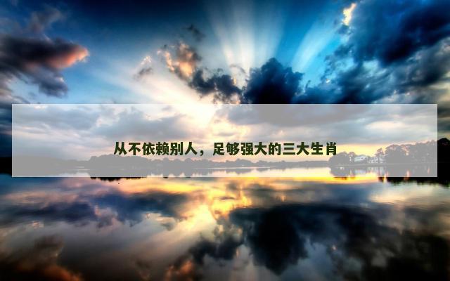 从不依赖别人，足够强大的三大生肖