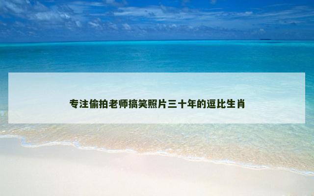 专注偷拍老师搞笑照片三十年的逗比生肖