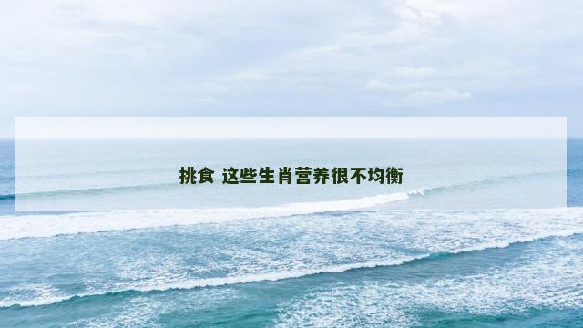 挑食 这些生肖营养很不均衡 挑食 这些生肖营养很不均衡