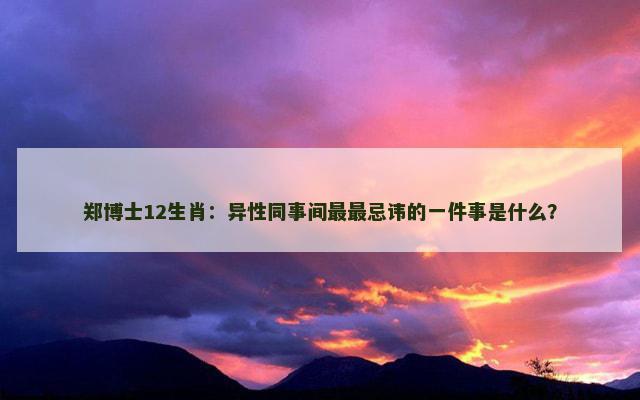 郑博士12生肖:异性同事间最最忌讳的一件事是什么? 郑博士12生肖:异性同事间最最忌讳的一件事是什么?