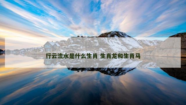 行云流水是什么生肖 生肖龙和生肖马