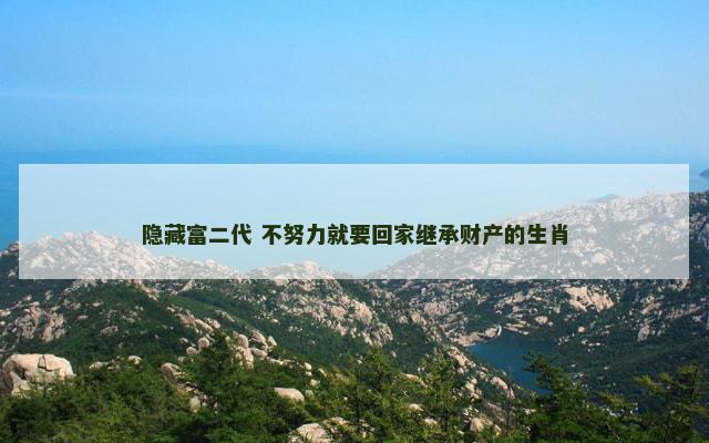 隐藏富二代 不努力就要回家继承财产的生肖