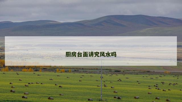 厨房台面讲究风水吗 厨房台面讲究风水吗