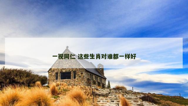 一视同仁 这些生肖对谁都一样好