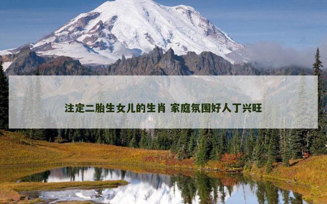 注定二胎生女儿的生肖 家庭氛围好人丁兴旺