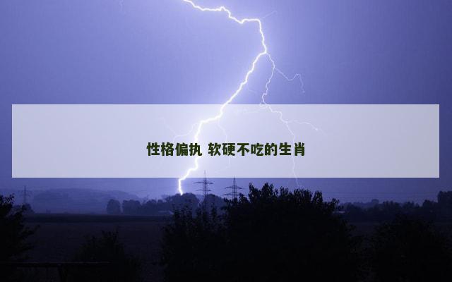 性格偏执 软硬不吃的生肖