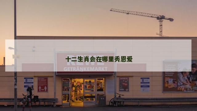 十二生肖会在哪里秀恩爱 十二生肖会在哪里秀恩爱