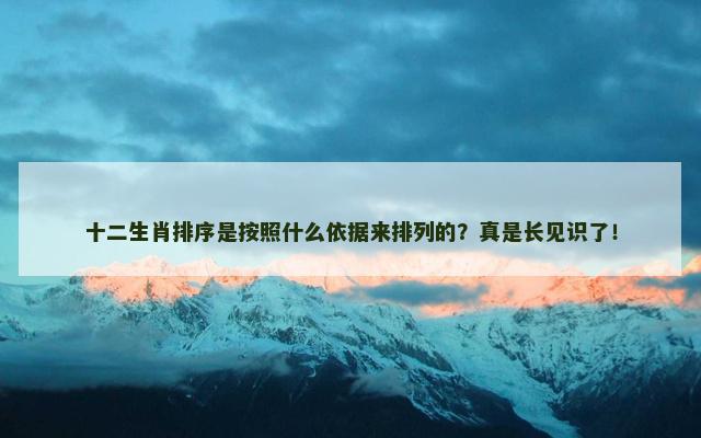 十二生肖排序是按照什么依据来排列的?真是长见识了! 十二生肖排序是按照什么依据来排列的?真是长见识了!