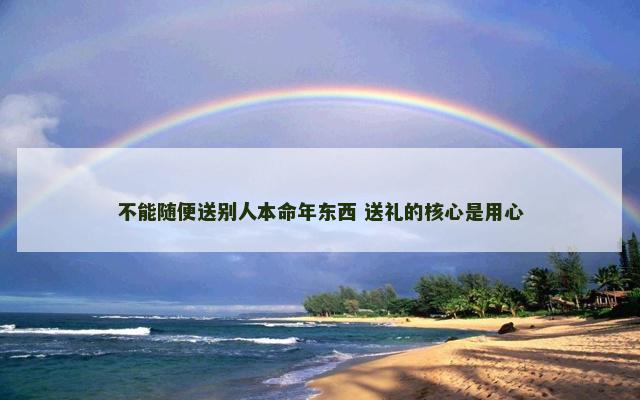 不能随便送别人本命年东西 送礼的核心是用心 不能随便送别人本命年东西 送礼的核心是用心