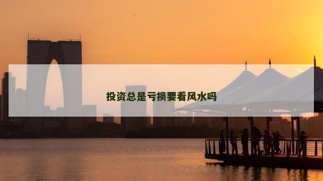 投资总是亏损要看风水吗