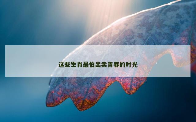 这些生肖最怕出卖青春的时光 这些生肖最怕出卖青春的时光