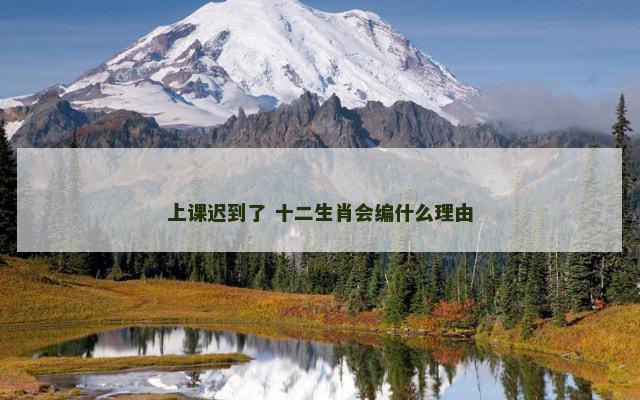 上课迟到了 十二生肖会编什么理由 上课迟到了 十二生肖会编什么理由