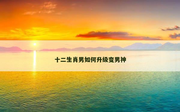 十二生肖男如何升级变男神