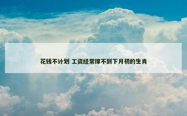 花钱不计划 工资经常撑不到下月初的生肖 花钱不计划 工资经常撑不到下月初的生肖